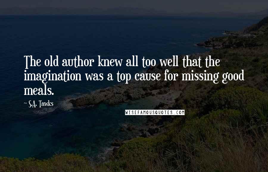 S.A. Tawks Quotes: The old author knew all too well that the imagination was a top cause for missing good meals.