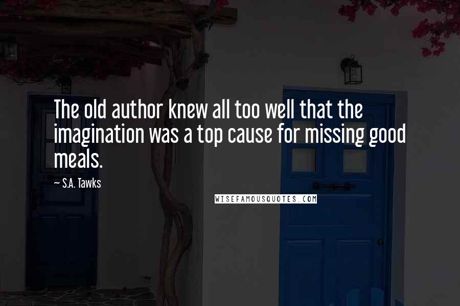 S.A. Tawks Quotes: The old author knew all too well that the imagination was a top cause for missing good meals.