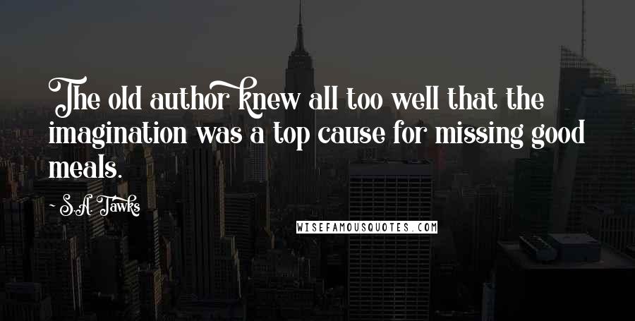 S.A. Tawks Quotes: The old author knew all too well that the imagination was a top cause for missing good meals.