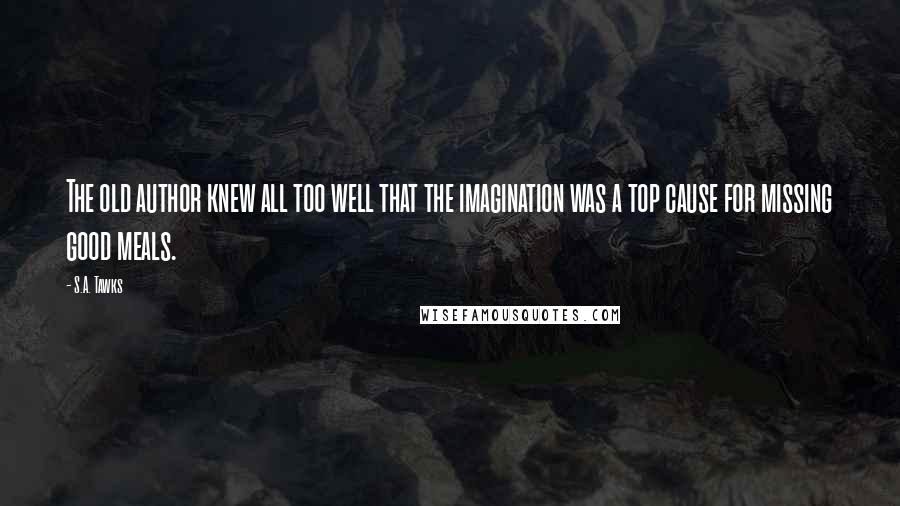 S.A. Tawks Quotes: The old author knew all too well that the imagination was a top cause for missing good meals.