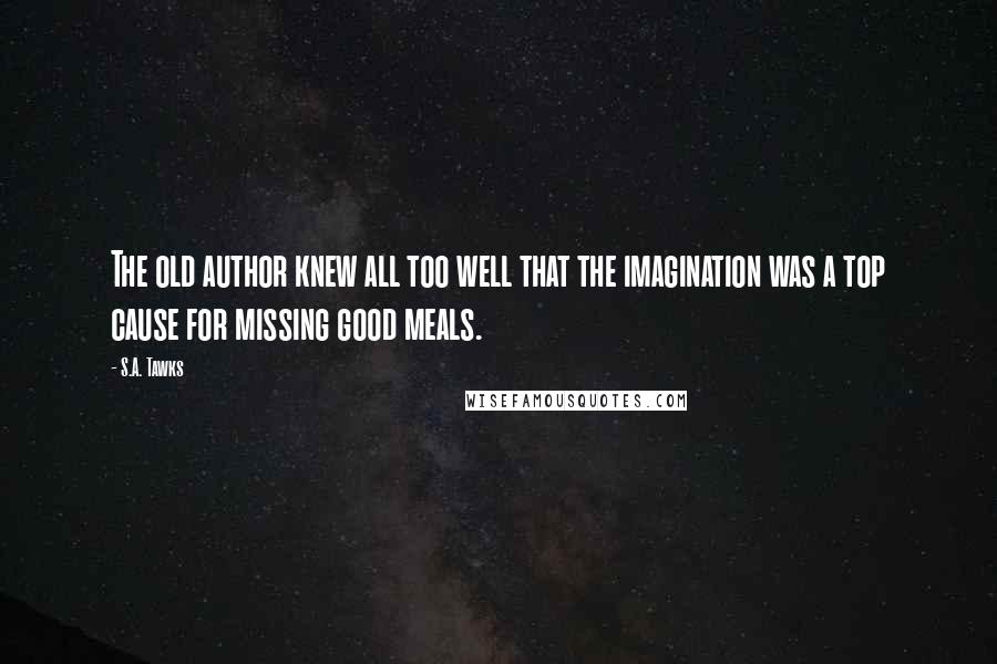 S.A. Tawks Quotes: The old author knew all too well that the imagination was a top cause for missing good meals.