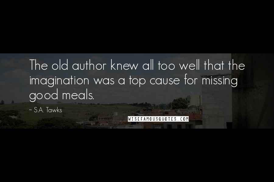 S.A. Tawks Quotes: The old author knew all too well that the imagination was a top cause for missing good meals.