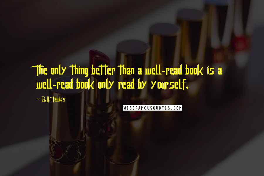 S.A. Tawks Quotes: The only thing better than a well-read book is a well-read book only read by yourself.