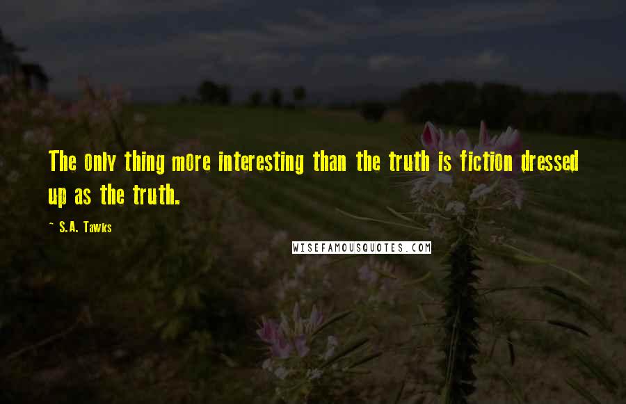 S.A. Tawks Quotes: The only thing more interesting than the truth is fiction dressed up as the truth.