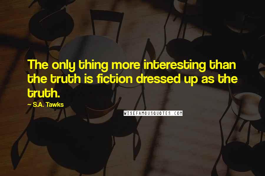 S.A. Tawks Quotes: The only thing more interesting than the truth is fiction dressed up as the truth.