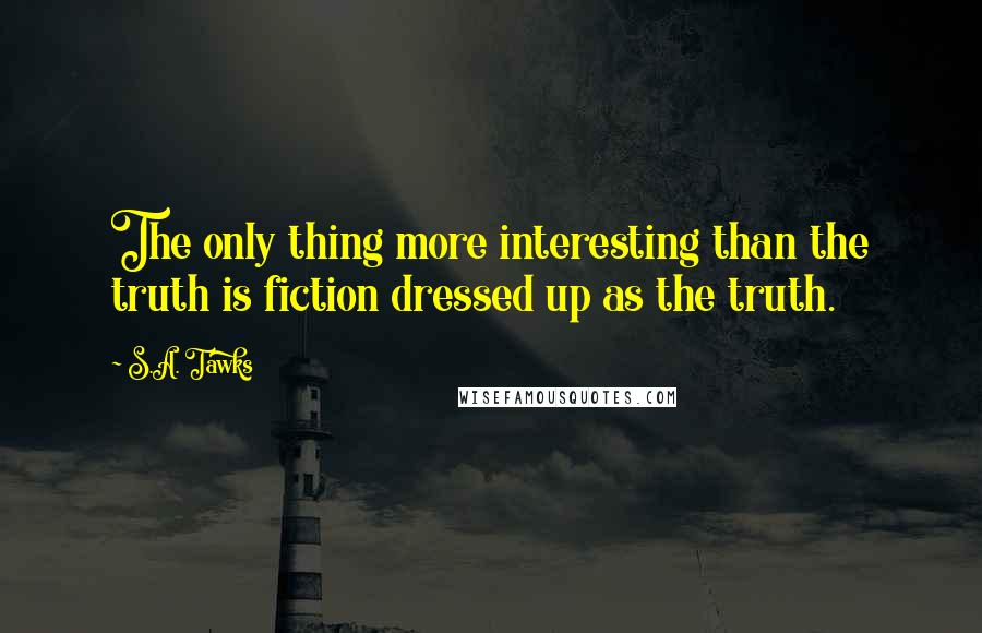 S.A. Tawks Quotes: The only thing more interesting than the truth is fiction dressed up as the truth.