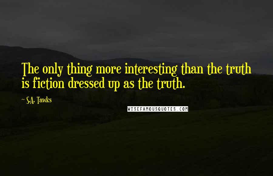 S.A. Tawks Quotes: The only thing more interesting than the truth is fiction dressed up as the truth.