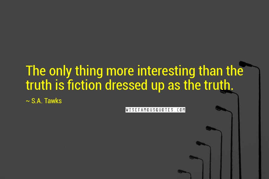 S.A. Tawks Quotes: The only thing more interesting than the truth is fiction dressed up as the truth.
