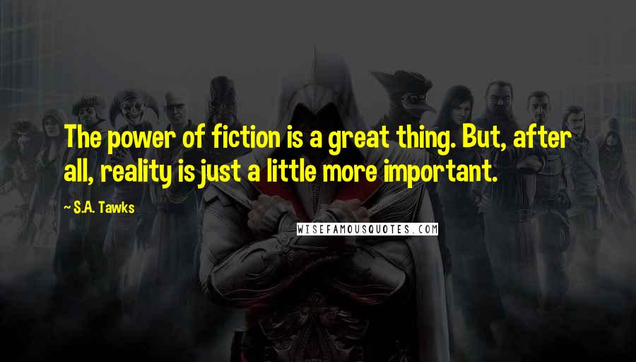 S.A. Tawks Quotes: The power of fiction is a great thing. But, after all, reality is just a little more important.