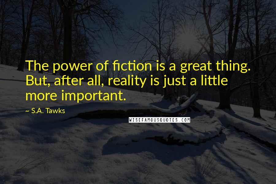 S.A. Tawks Quotes: The power of fiction is a great thing. But, after all, reality is just a little more important.