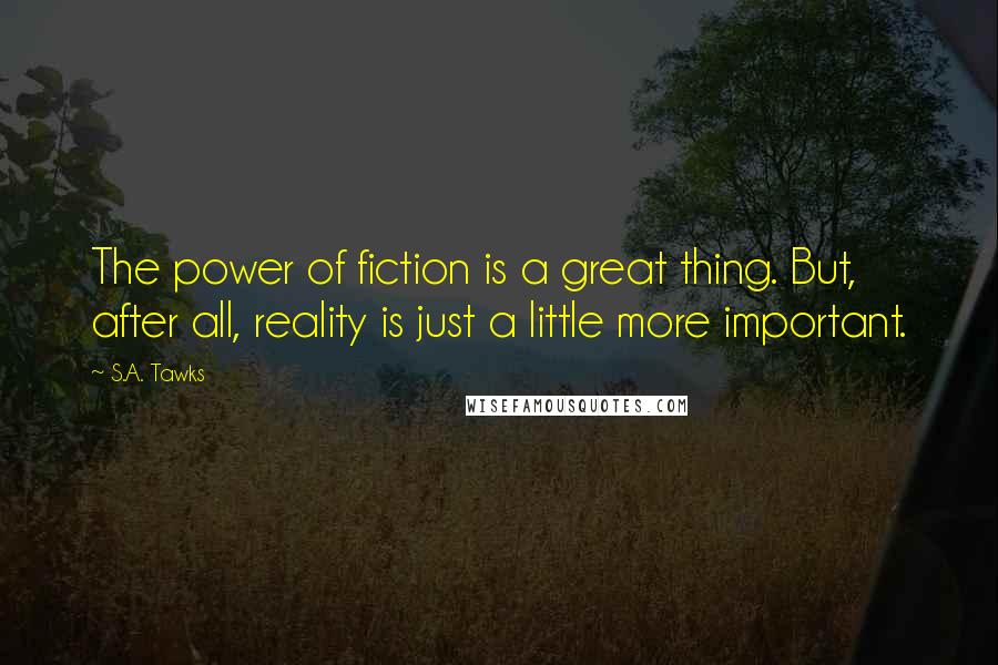 S.A. Tawks Quotes: The power of fiction is a great thing. But, after all, reality is just a little more important.