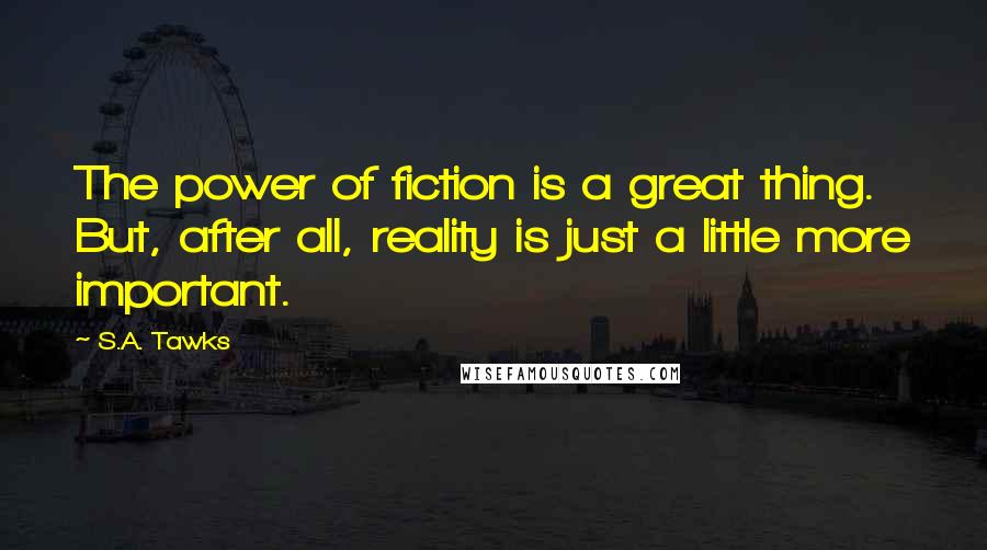 S.A. Tawks Quotes: The power of fiction is a great thing. But, after all, reality is just a little more important.