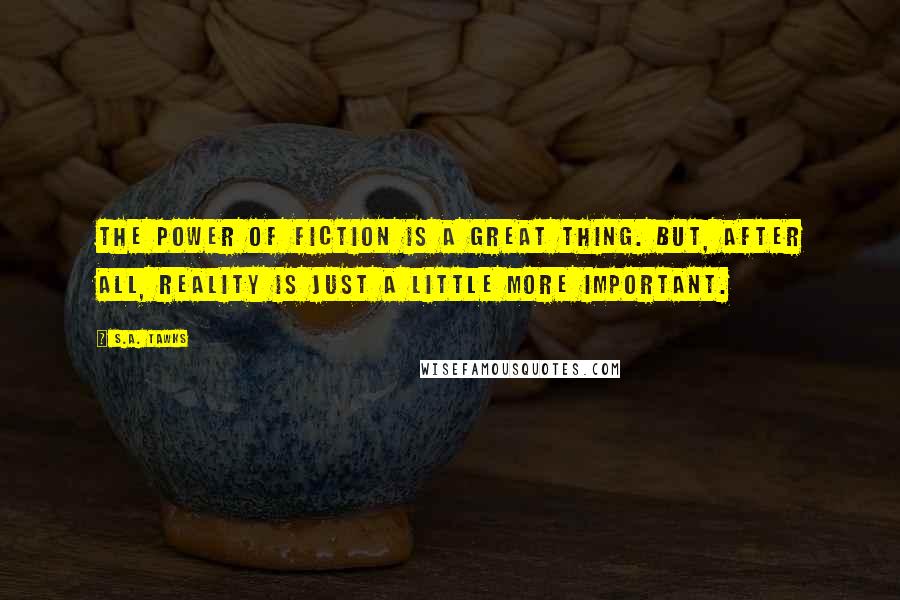 S.A. Tawks Quotes: The power of fiction is a great thing. But, after all, reality is just a little more important.