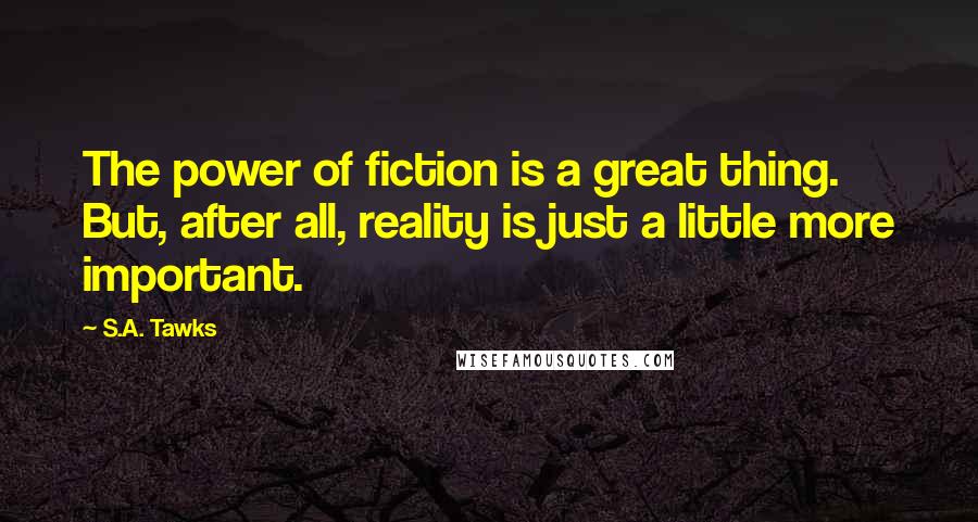 S.A. Tawks Quotes: The power of fiction is a great thing. But, after all, reality is just a little more important.