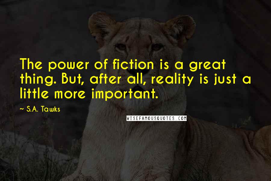 S.A. Tawks Quotes: The power of fiction is a great thing. But, after all, reality is just a little more important.