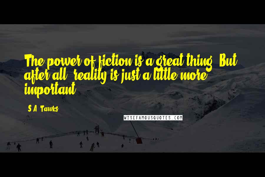 S.A. Tawks Quotes: The power of fiction is a great thing. But, after all, reality is just a little more important.