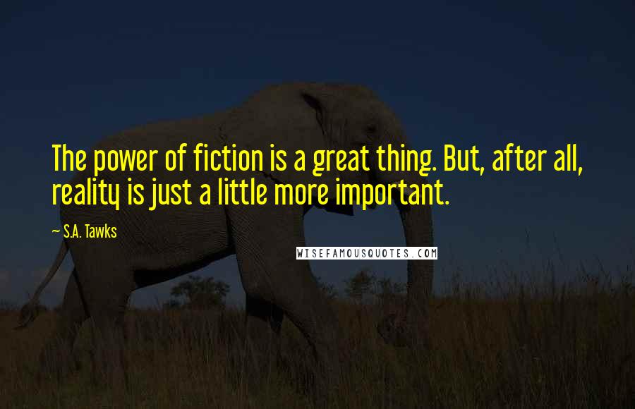 S.A. Tawks Quotes: The power of fiction is a great thing. But, after all, reality is just a little more important.