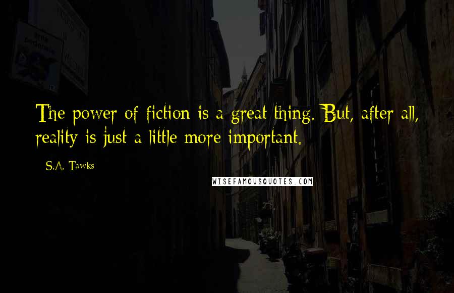 S.A. Tawks Quotes: The power of fiction is a great thing. But, after all, reality is just a little more important.