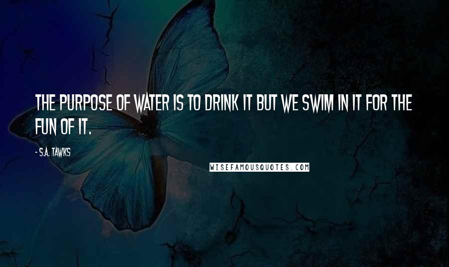 S.A. Tawks Quotes: The purpose of water is to drink it but we swim in it for the fun of it.