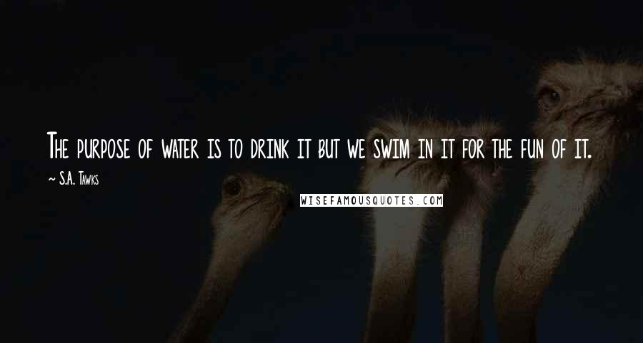 S.A. Tawks Quotes: The purpose of water is to drink it but we swim in it for the fun of it.