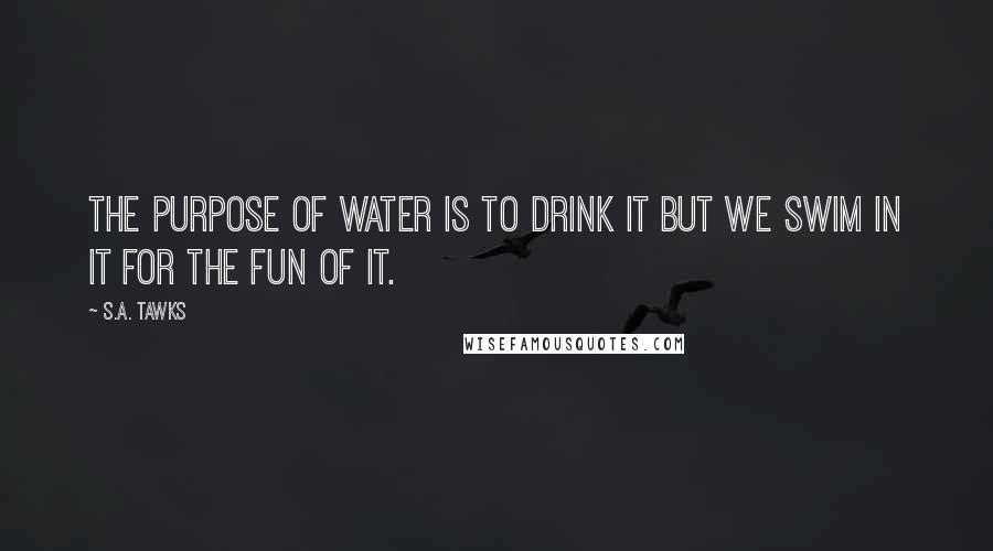 S.A. Tawks Quotes: The purpose of water is to drink it but we swim in it for the fun of it.