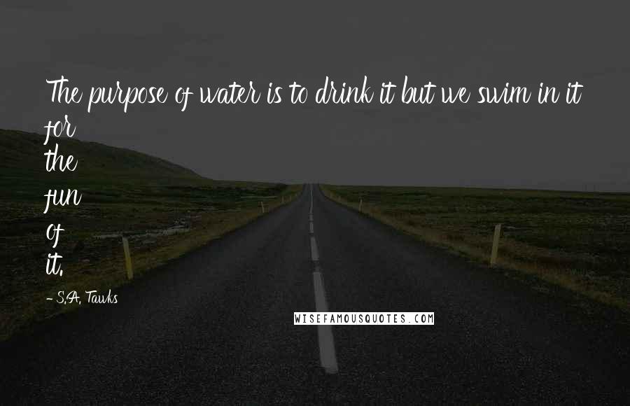 S.A. Tawks Quotes: The purpose of water is to drink it but we swim in it for the fun of it.