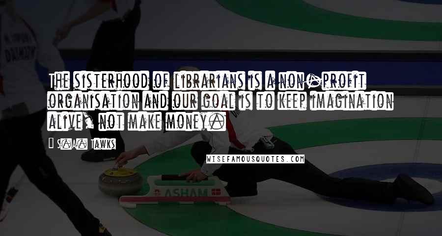 S.A. Tawks Quotes: The sisterhood of librarians is a non-profit organisation and our goal is to keep imagination alive, not make money.