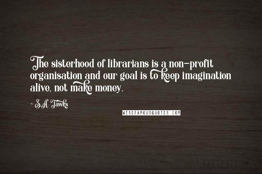 S.A. Tawks Quotes: The sisterhood of librarians is a non-profit organisation and our goal is to keep imagination alive, not make money.