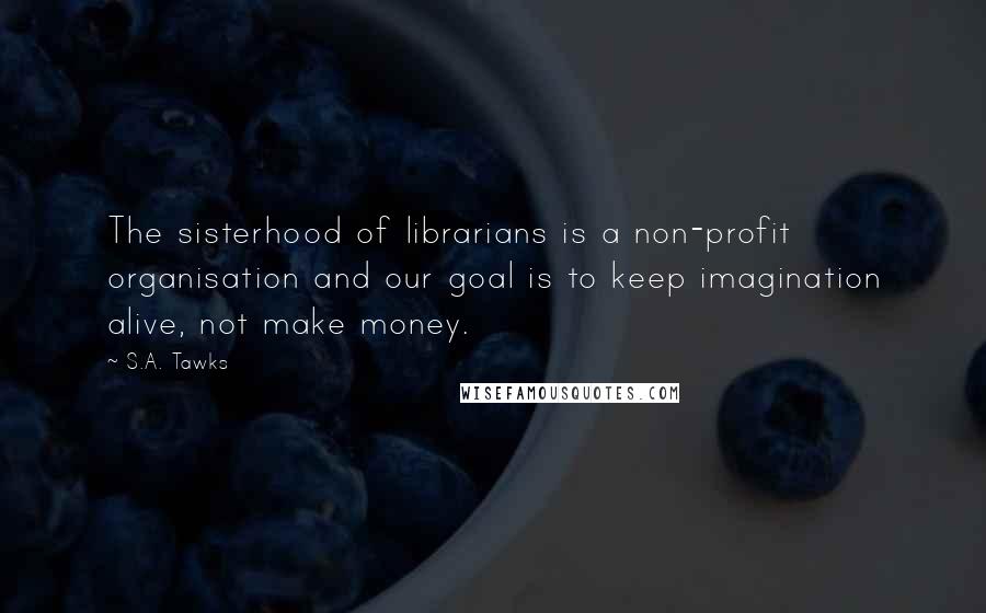 S.A. Tawks Quotes: The sisterhood of librarians is a non-profit organisation and our goal is to keep imagination alive, not make money.