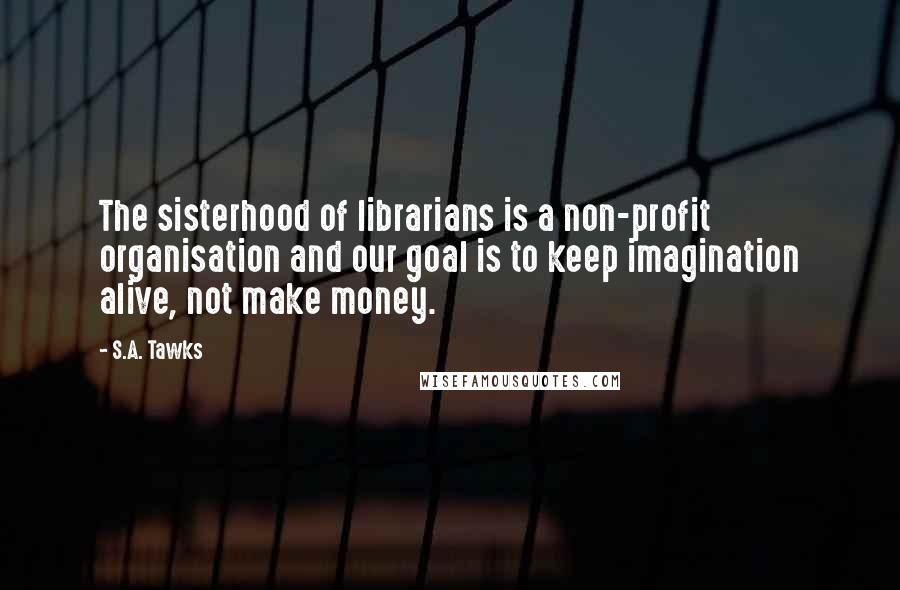 S.A. Tawks Quotes: The sisterhood of librarians is a non-profit organisation and our goal is to keep imagination alive, not make money.