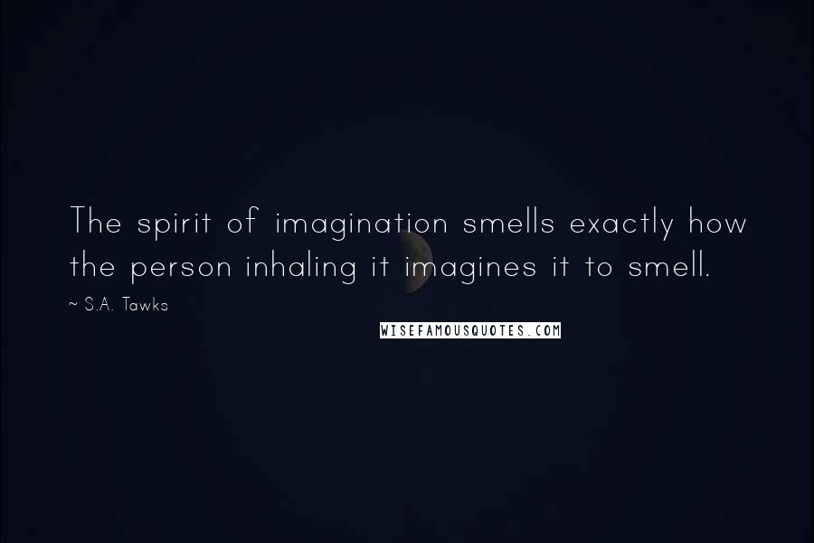 S.A. Tawks Quotes: The spirit of imagination smells exactly how the person inhaling it imagines it to smell.