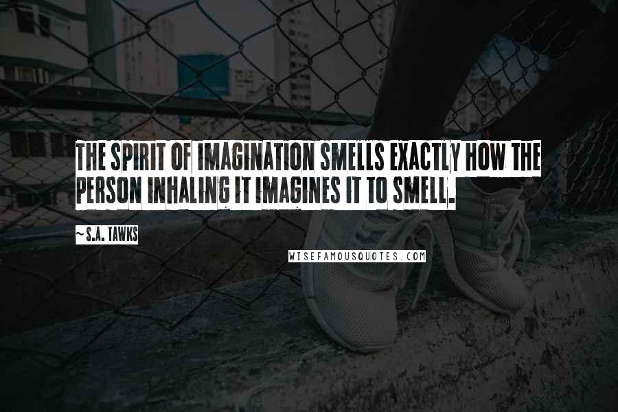 S.A. Tawks Quotes: The spirit of imagination smells exactly how the person inhaling it imagines it to smell.