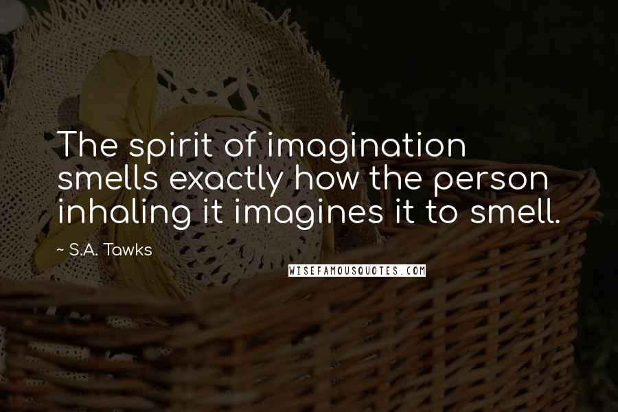 S.A. Tawks Quotes: The spirit of imagination smells exactly how the person inhaling it imagines it to smell.