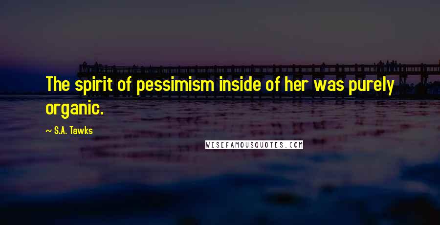 S.A. Tawks Quotes: The spirit of pessimism inside of her was purely organic.