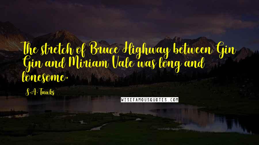 S.A. Tawks Quotes: The stretch of Bruce Highway between Gin Gin and Miriam Vale was long and lonesome.