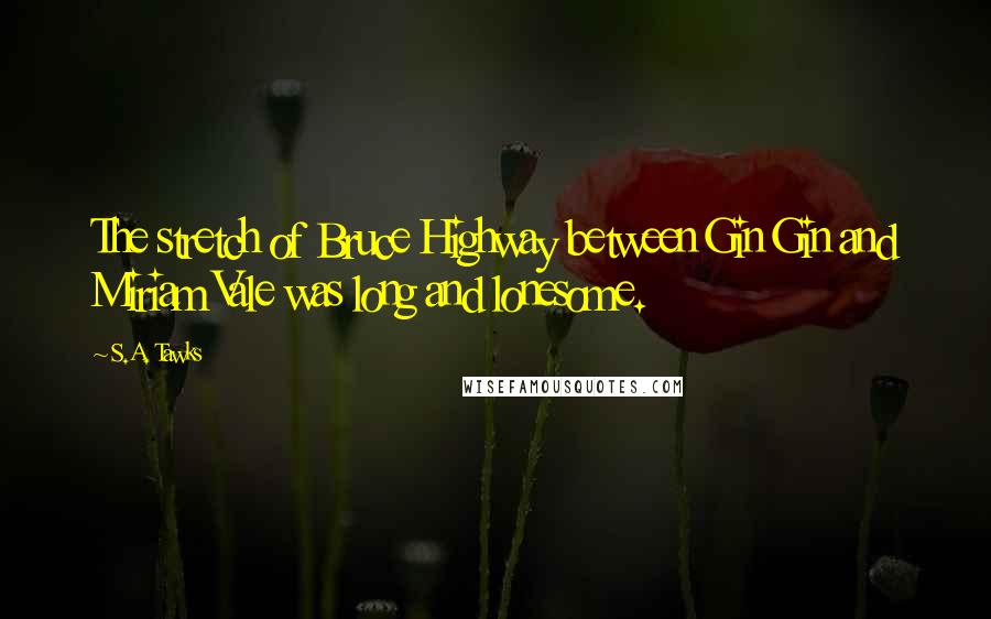 S.A. Tawks Quotes: The stretch of Bruce Highway between Gin Gin and Miriam Vale was long and lonesome.