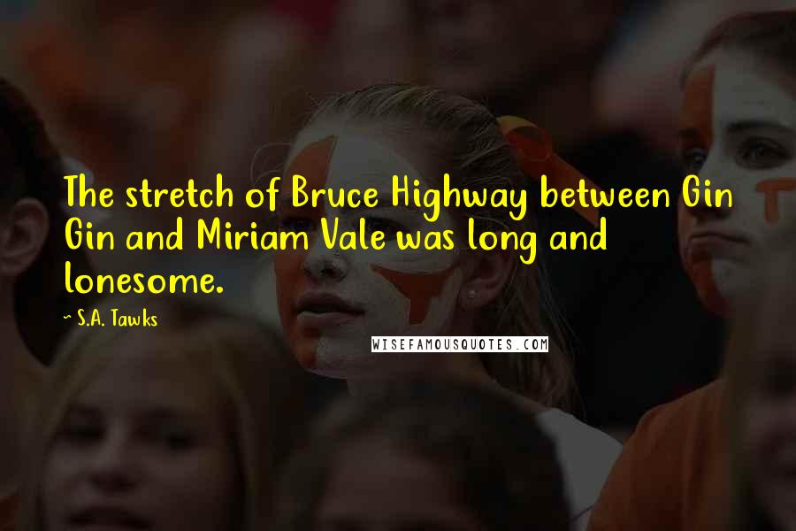 S.A. Tawks Quotes: The stretch of Bruce Highway between Gin Gin and Miriam Vale was long and lonesome.