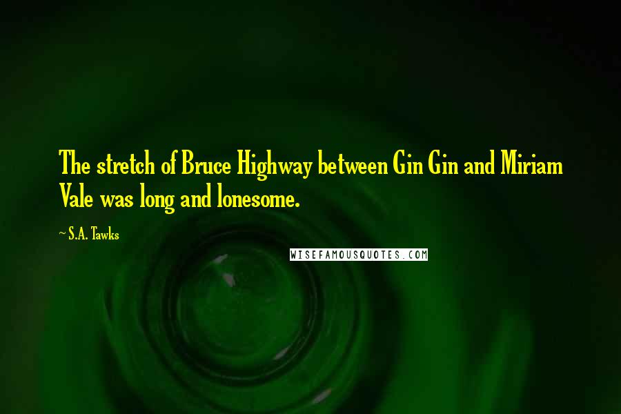 S.A. Tawks Quotes: The stretch of Bruce Highway between Gin Gin and Miriam Vale was long and lonesome.