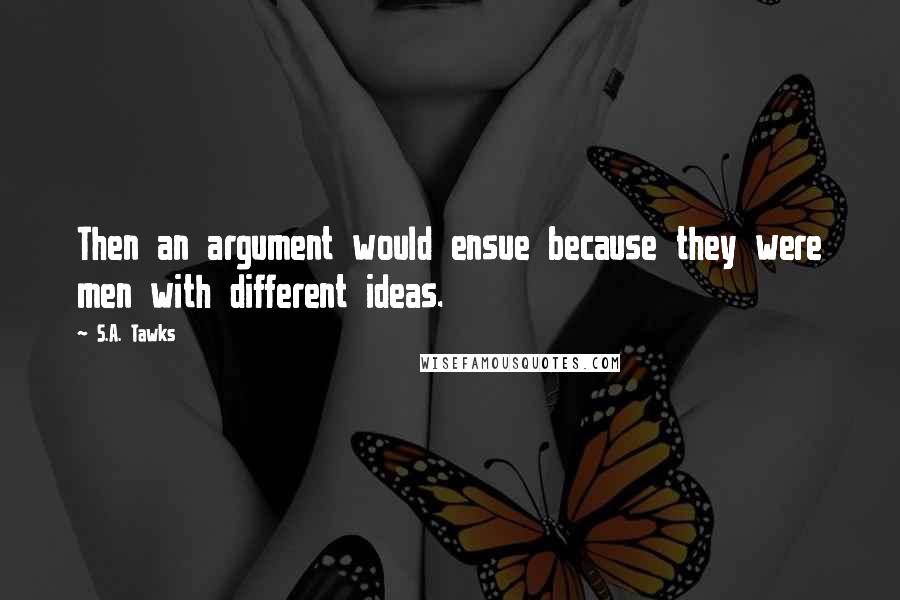 S.A. Tawks Quotes: Then an argument would ensue because they were men with different ideas.