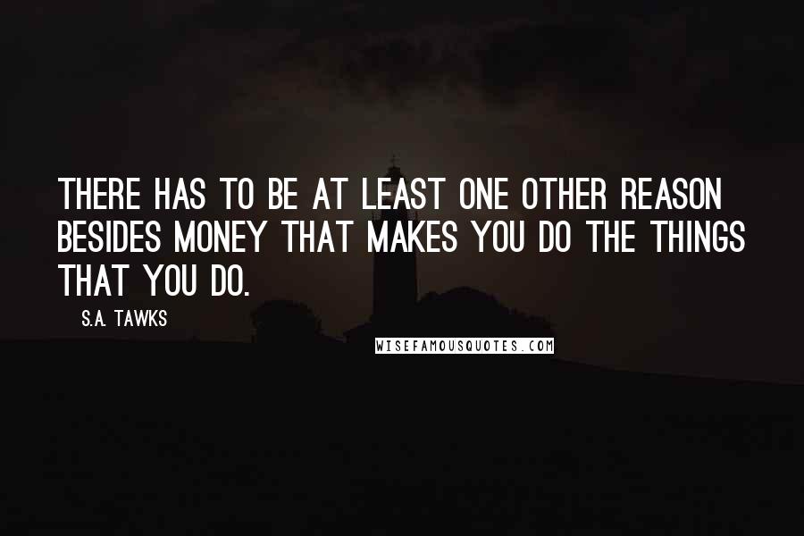 S.A. Tawks Quotes: There has to be at least one other reason besides money that makes you do the things that you do.