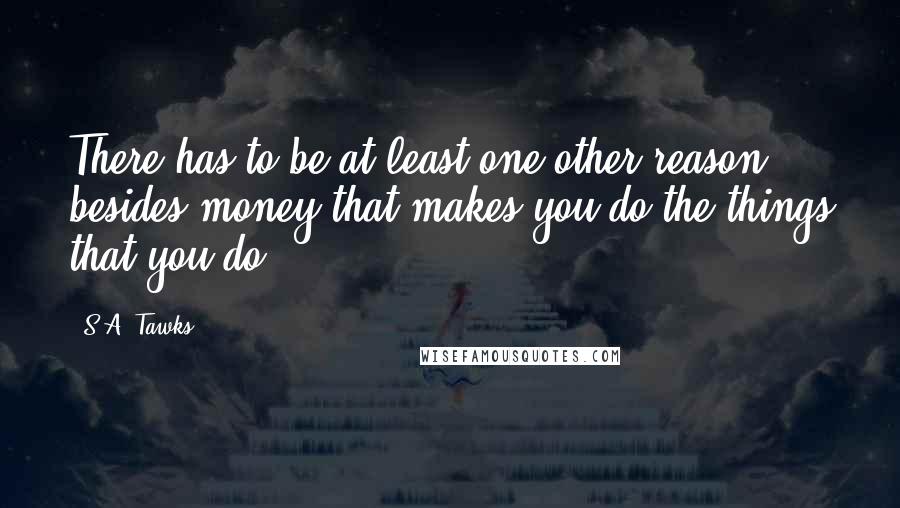 S.A. Tawks Quotes: There has to be at least one other reason besides money that makes you do the things that you do.