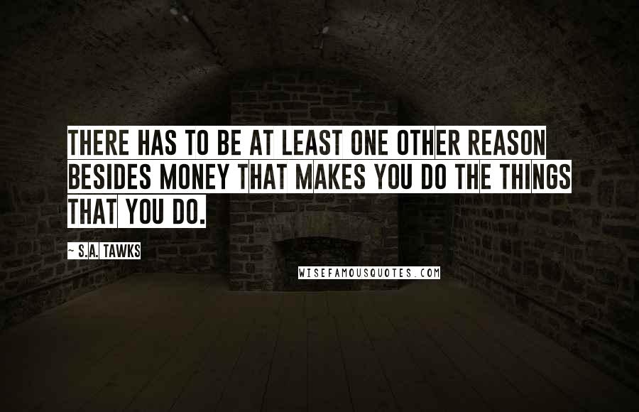 S.A. Tawks Quotes: There has to be at least one other reason besides money that makes you do the things that you do.