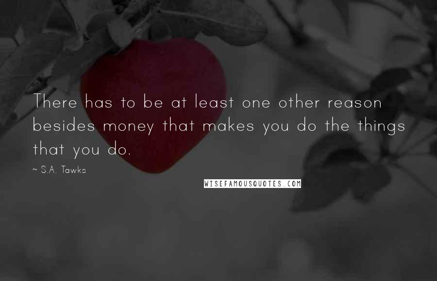 S.A. Tawks Quotes: There has to be at least one other reason besides money that makes you do the things that you do.