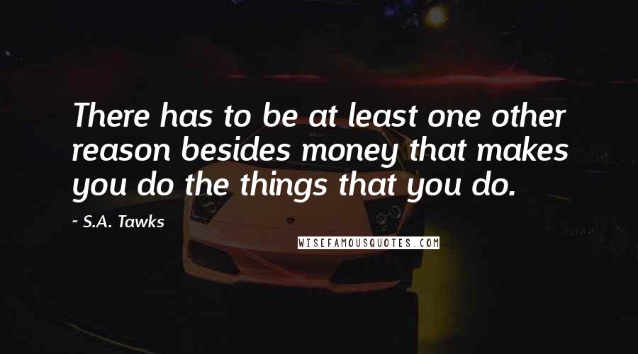 S.A. Tawks Quotes: There has to be at least one other reason besides money that makes you do the things that you do.