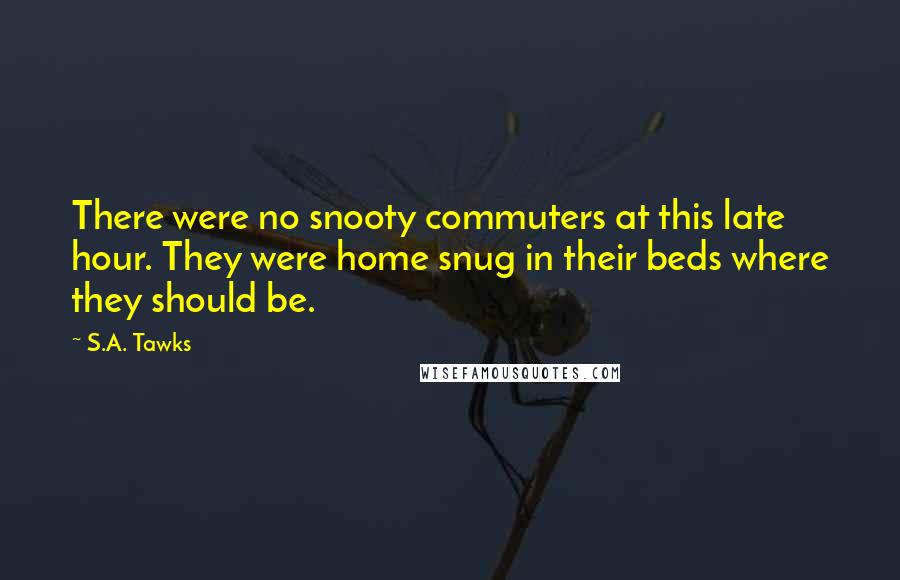 S.A. Tawks Quotes: There were no snooty commuters at this late hour. They were home snug in their beds where they should be.