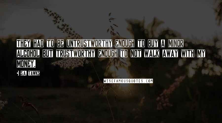 S.A. Tawks Quotes: They had to be untrustworthy enough to buy a minor alcohol but trustworthy enough to not walk away with my money.