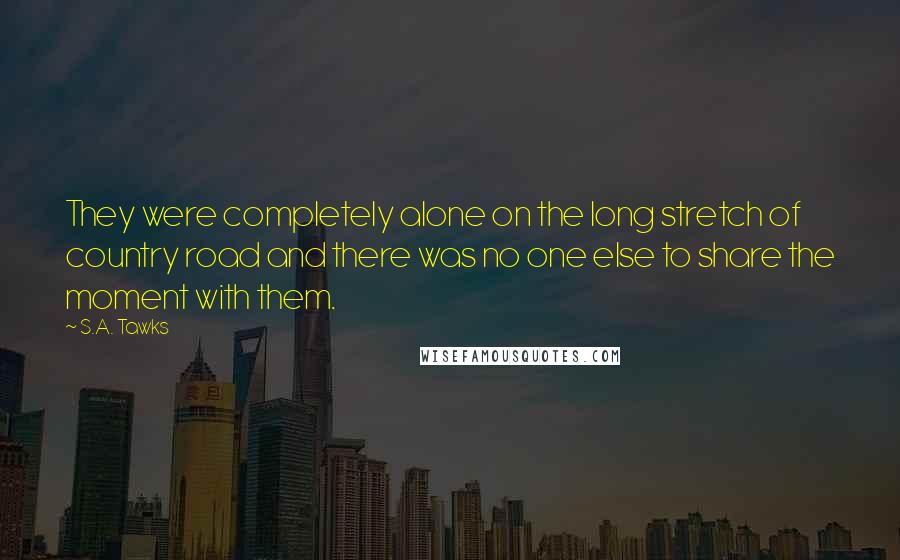 S.A. Tawks Quotes: They were completely alone on the long stretch of country road and there was no one else to share the moment with them.