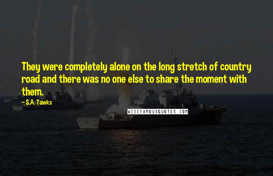 S.A. Tawks Quotes: They were completely alone on the long stretch of country road and there was no one else to share the moment with them.