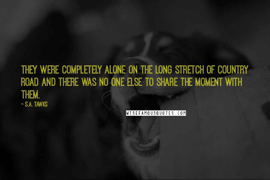 S.A. Tawks Quotes: They were completely alone on the long stretch of country road and there was no one else to share the moment with them.