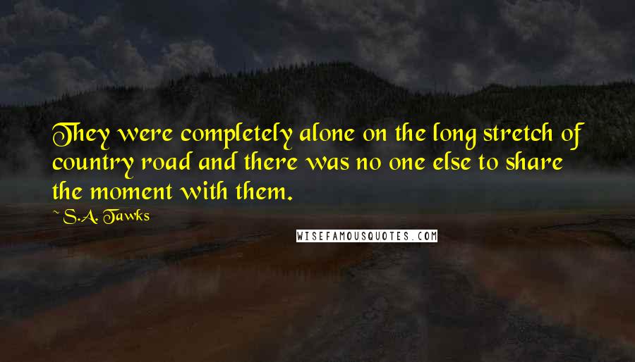 S.A. Tawks Quotes: They were completely alone on the long stretch of country road and there was no one else to share the moment with them.